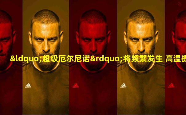 “超级厄尔尼诺”将频繁发生 高温提高事故发生率